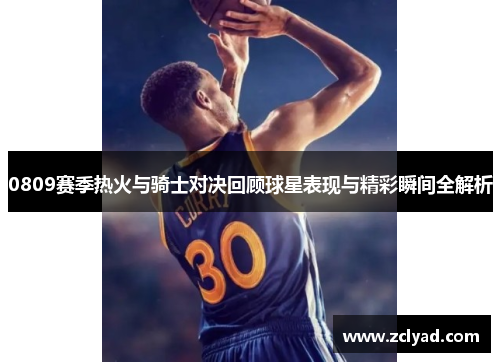 0809赛季热火与骑士对决回顾球星表现与精彩瞬间全解析