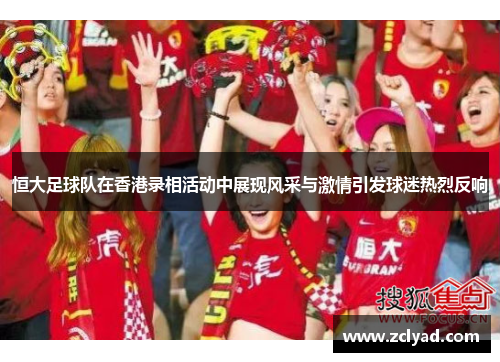 恒大足球队在香港录相活动中展现风采与激情引发球迷热烈反响